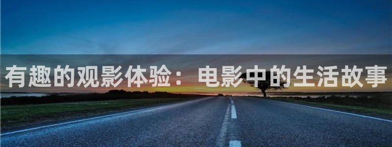 太阳成集团tyc9728：有趣的观影体验：电影中的生活故事