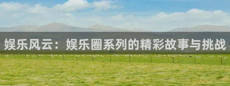 太阳成集团tyc9728：娱乐风云：娱乐圈系列的精彩故事与挑战