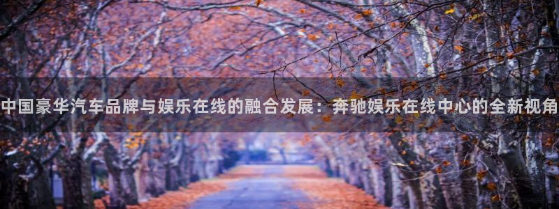 太阳成集团tyc9728：中国豪华汽车品牌与娱乐在线的融合发展：奔驰娱乐在线中心的全新视角