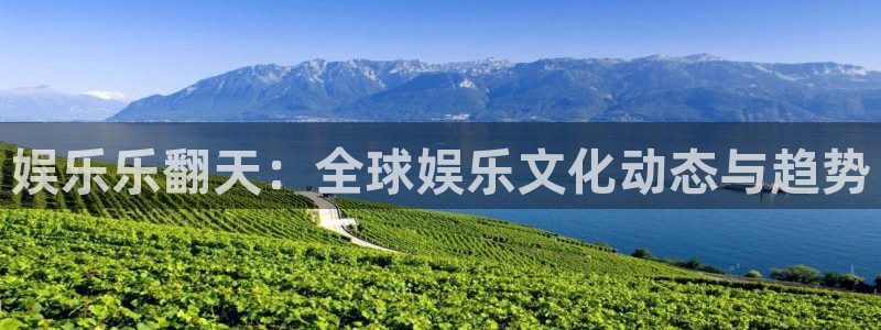 太阳成集团tyc9728：娱乐乐翻天：全球娱乐文化动态与趋势